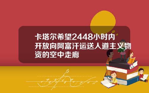 卡塔尔希望2448小时内开放向阿富汗运送人道主义物资的空中走廊
