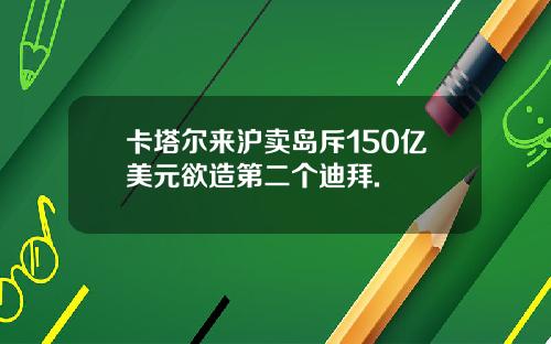 卡塔尔来沪卖岛斥150亿美元欲造第二个迪拜.