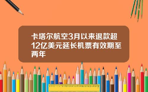 卡塔尔航空3月以来退款超12亿美元延长机票有效期至两年