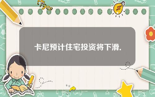 卡尼预计住宅投资将下滑.