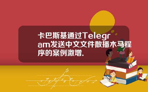 卡巴斯基通过Telegram发送中文文件散播木马程序的案例激增.