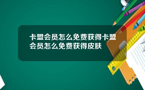 卡盟会员怎么免费获得卡盟会员怎么免费获得皮肤