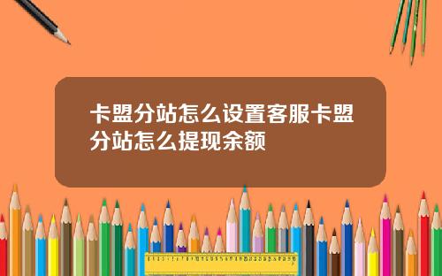 卡盟分站怎么设置客服卡盟分站怎么提现余额