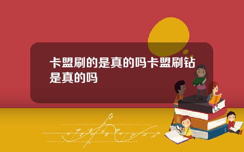 卡盟刷的是真的吗卡盟刷钻是真的吗