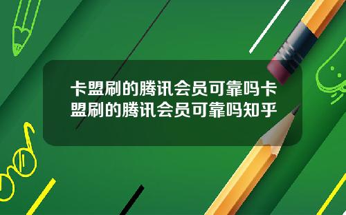 卡盟刷的腾讯会员可靠吗卡盟刷的腾讯会员可靠吗知乎