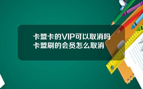 卡盟卡的VIP可以取消吗卡盟刷的会员怎么取消