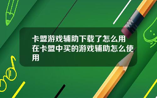 卡盟游戏辅助下载了怎么用在卡盟中买的游戏辅助怎么使用