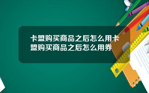 卡盟购买商品之后怎么用卡盟购买商品之后怎么用券