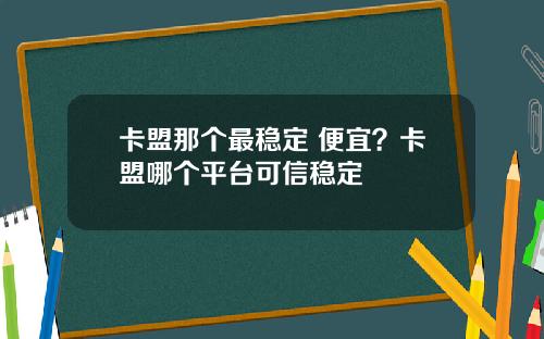卡盟那个最稳定 便宜？卡盟哪个平台可信稳定