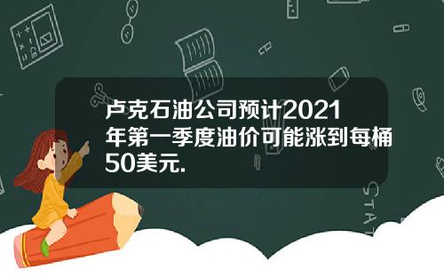 卢克石油公司预计2021年第一季度油价可能涨到每桶50美元.