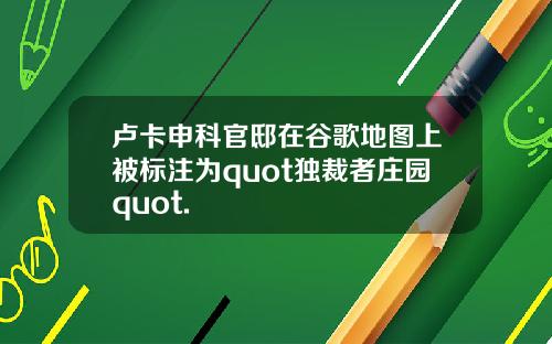 卢卡申科官邸在谷歌地图上被标注为quot独裁者庄园quot.