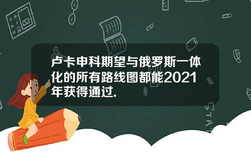 卢卡申科期望与俄罗斯一体化的所有路线图都能2021年获得通过.