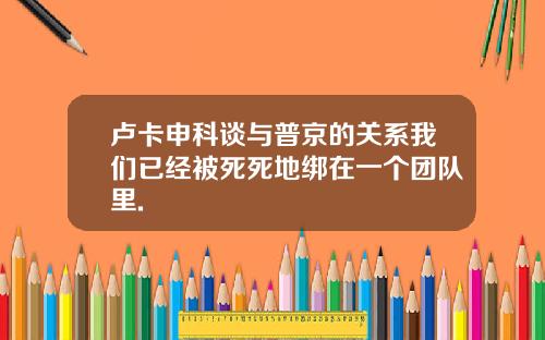 卢卡申科谈与普京的关系我们已经被死死地绑在一个团队里.