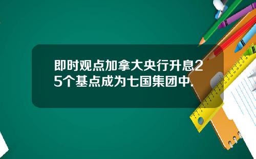 即时观点加拿大央行升息25个基点成为七国集团中.