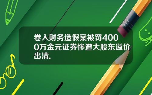 卷入财务造假案被罚4000万金元证券惨遭大股东溢价出清.
