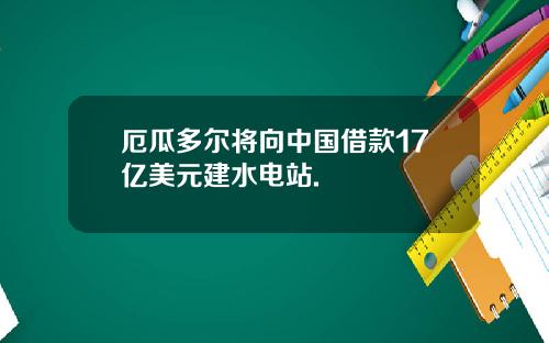 厄瓜多尔将向中国借款17亿美元建水电站.