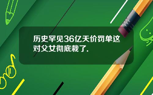 历史罕见36亿天价罚单这对父女彻底栽了.