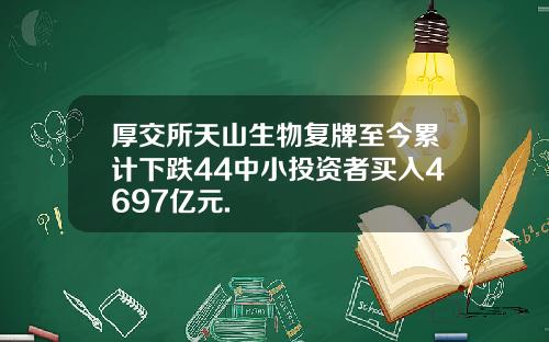 厚交所天山生物复牌至今累计下跌44中小投资者买入4697亿元.