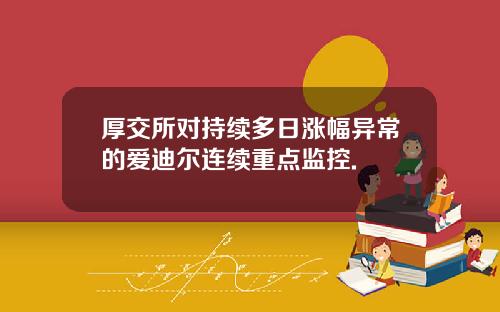 厚交所对持续多日涨幅异常的爱迪尔连续重点监控.