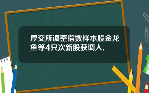 厚交所调整指数样本股金龙鱼等4只次新股获调入.
