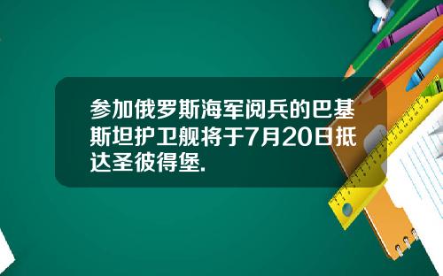 参加俄罗斯海军阅兵的巴基斯坦护卫舰将于7月20日抵达圣彼得堡.