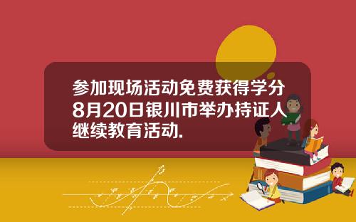 参加现场活动免费获得学分8月20日银川市举办持证人继续教育活动.