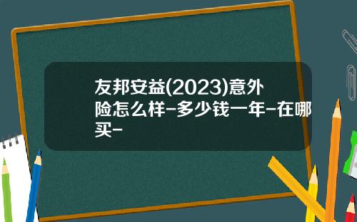 友邦安益(2023)意外险怎么样-多少钱一年-在哪买-