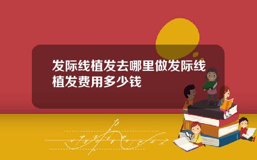 发际线植发去哪里做发际线植发费用多少钱