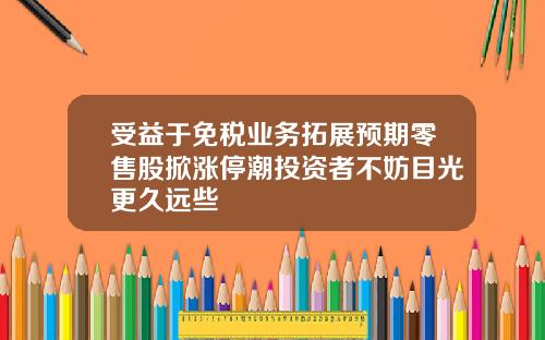 受益于免税业务拓展预期零售股掀涨停潮投资者不妨目光更久远些