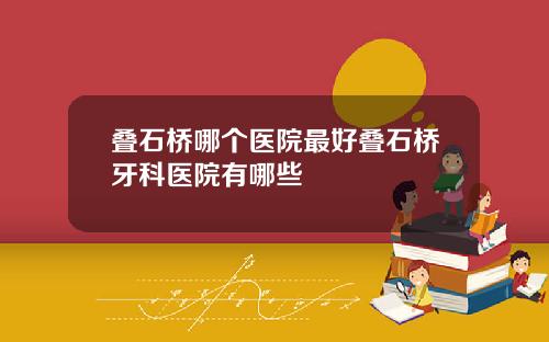 叠石桥哪个医院最好叠石桥牙科医院有哪些
