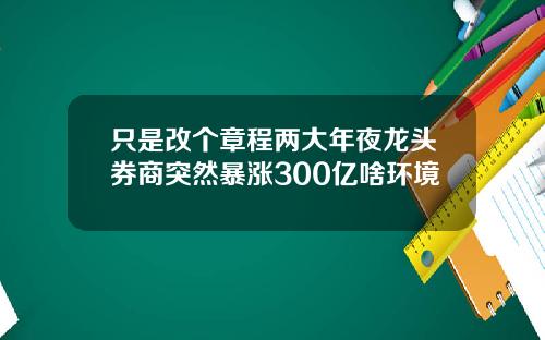只是改个章程两大年夜龙头券商突然暴涨300亿啥环境