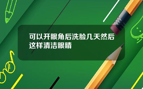 可以开眼角后洗脸几天然后这样清洁眼睛