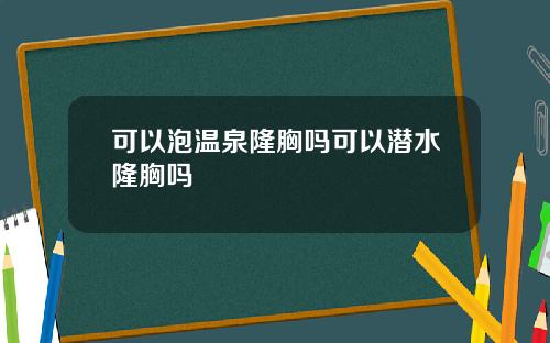 可以泡温泉隆胸吗可以潜水隆胸吗