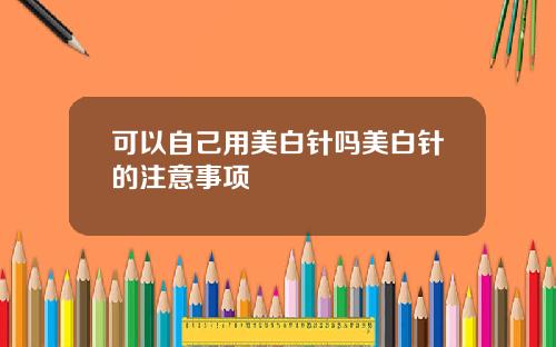 可以自己用美白针吗美白针的注意事项