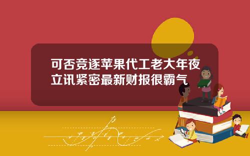 可否竞逐苹果代工老大年夜立讯紧密最新财报很霸气