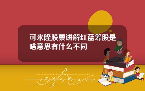 可米隆股票讲解红蓝筹股是啥意思有什么不同