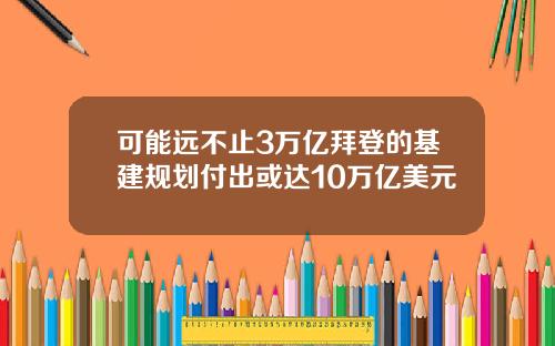 可能远不止3万亿拜登的基建规划付出或达10万亿美元