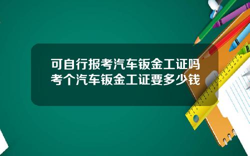 可自行报考汽车钣金工证吗考个汽车钣金工证要多少钱