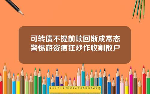 可转债不提前赎回渐成常态警惕游资疯狂炒作收割散户