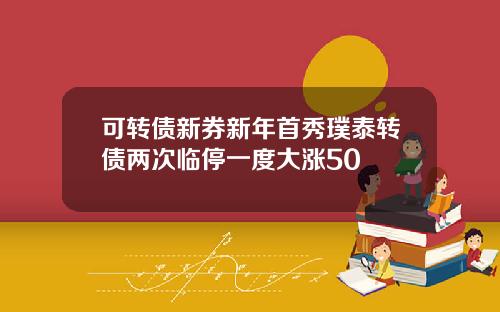可转债新券新年首秀璞泰转债两次临停一度大涨50