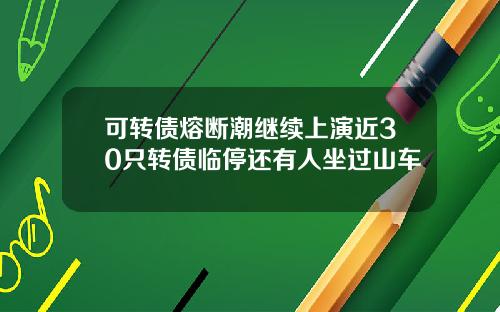 可转债熔断潮继续上演近30只转债临停还有人坐过山车