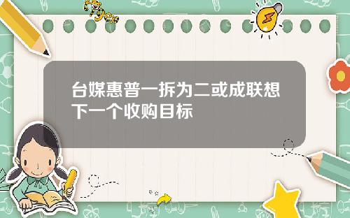 台媒惠普一拆为二或成联想下一个收购目标