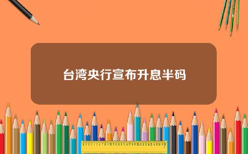 台湾央行宣布升息半码