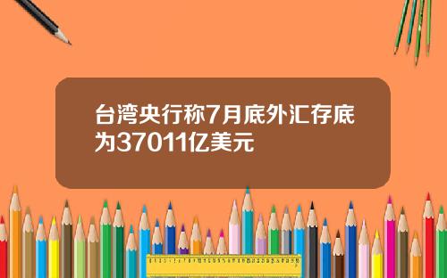 台湾央行称7月底外汇存底为37011亿美元