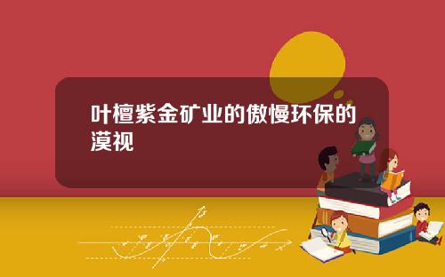 叶檀紫金矿业的傲慢环保的漠视