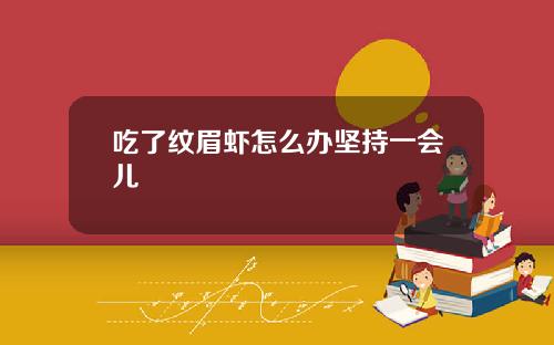 吃了纹眉虾怎么办坚持一会儿