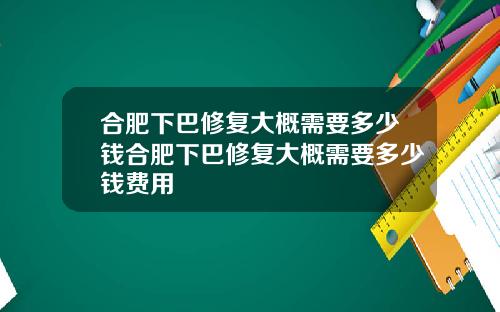 合肥下巴修复大概需要多少钱合肥下巴修复大概需要多少钱费用