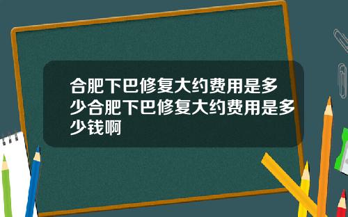 合肥下巴修复大约费用是多少合肥下巴修复大约费用是多少钱啊