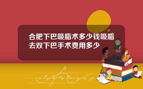 合肥下巴吸脂术多少钱吸脂去双下巴手术费用多少