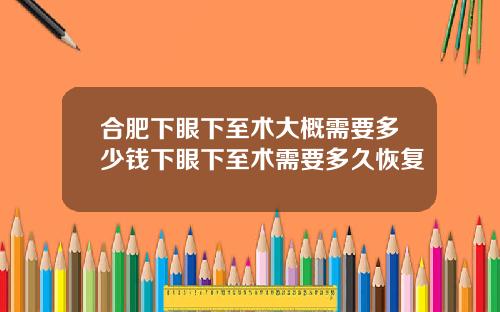 合肥下眼下至术大概需要多少钱下眼下至术需要多久恢复